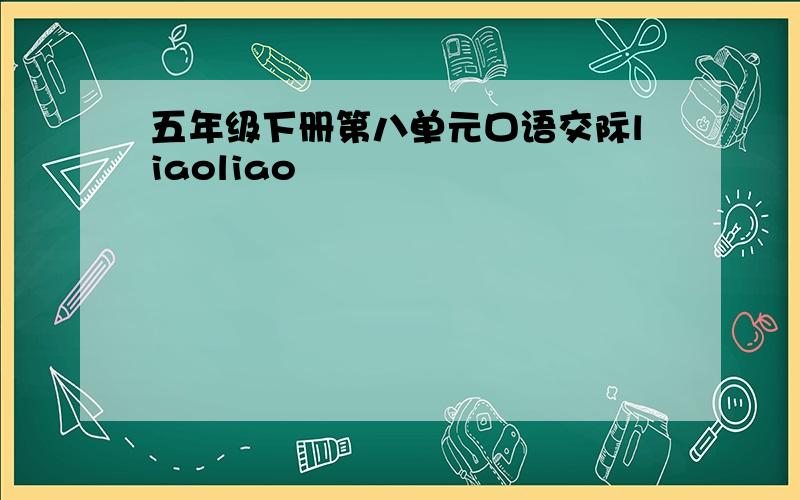 五年级下册第八单元口语交际liaoliao