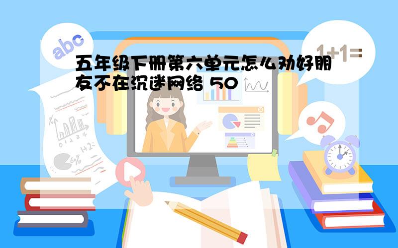 五年级下册第六单元怎么劝好朋友不在沉迷网络 50