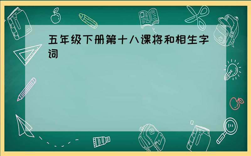 五年级下册第十八课将和相生字词