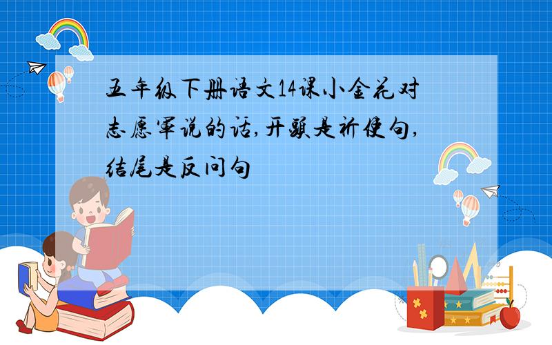 五年级下册语文14课小金花对志愿军说的话,开头是祈使句,结尾是反问句