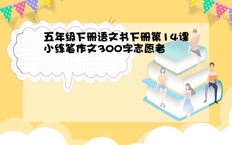 五年级下册语文书下册第14课小练笔作文300字志愿者