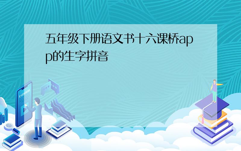 五年级下册语文书十六课桥app的生字拼音