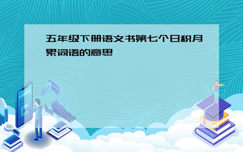 五年级下册语文书第七个日积月累词语的意思