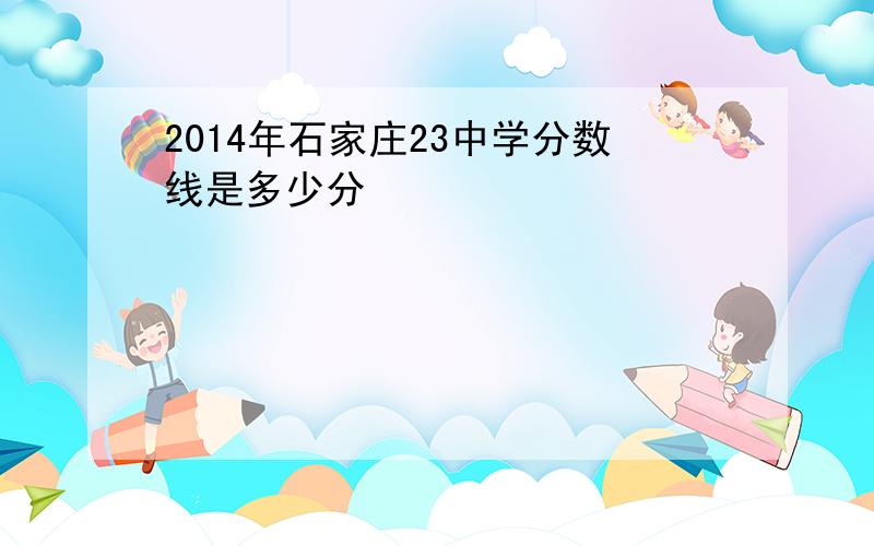 2014年石家庄23中学分数线是多少分