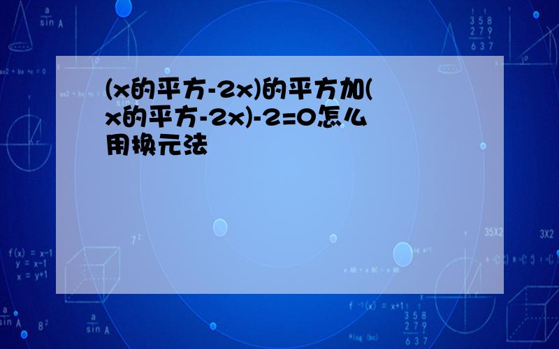 (x的平方-2x)的平方加(x的平方-2x)-2=0怎么用换元法