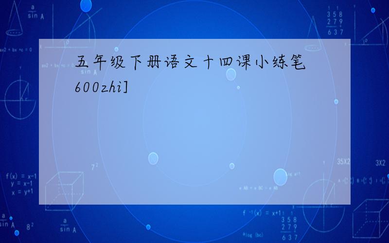 五年级下册语文十四课小练笔 600zhi]