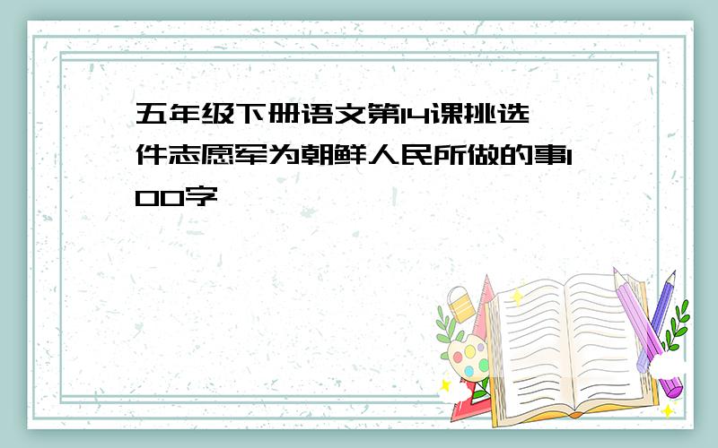 五年级下册语文第14课挑选一件志愿军为朝鲜人民所做的事100字