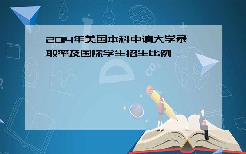 2014年美国本科申请大学录取率及国际学生招生比例