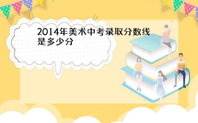 2014年美术中考录取分数线是多少分