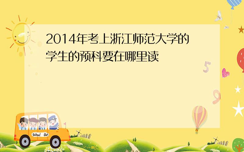 2014年考上浙江师范大学的学生的预科要在哪里读