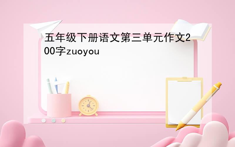 五年级下册语文第三单元作文200字zuoyou