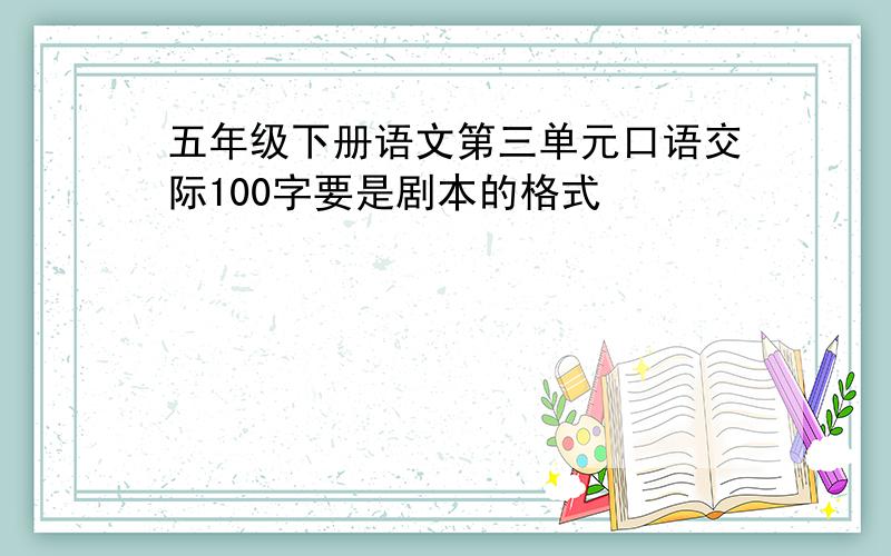 五年级下册语文第三单元口语交际100字要是剧本的格式