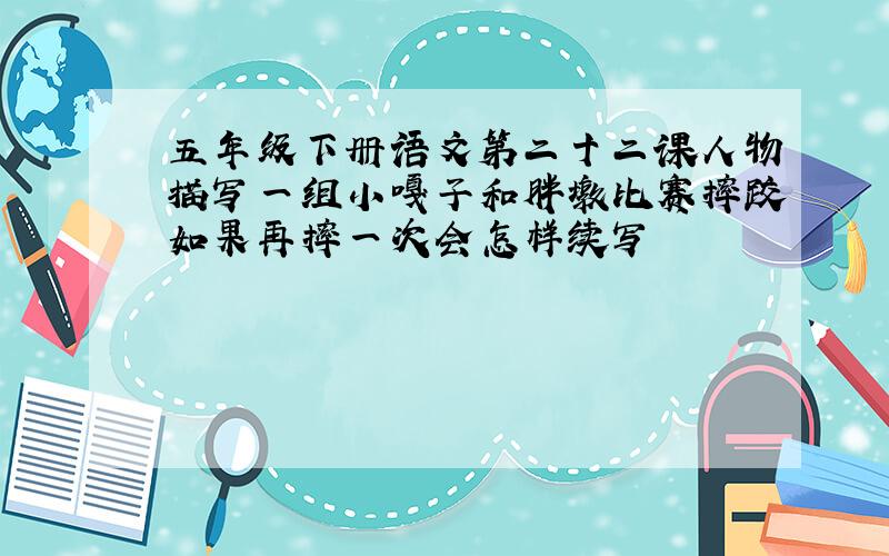 五年级下册语文第二十二课人物描写一组小嘎子和胖墩比赛摔跤如果再摔一次会怎样续写