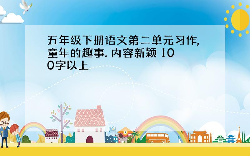 五年级下册语文第二单元习作,童年的趣事. 内容新颖 100字以上