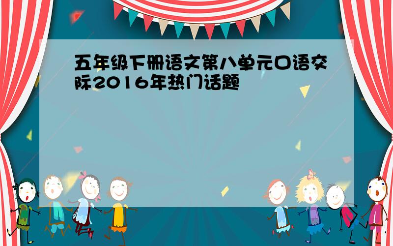 五年级下册语文第八单元口语交际2016年热门话题