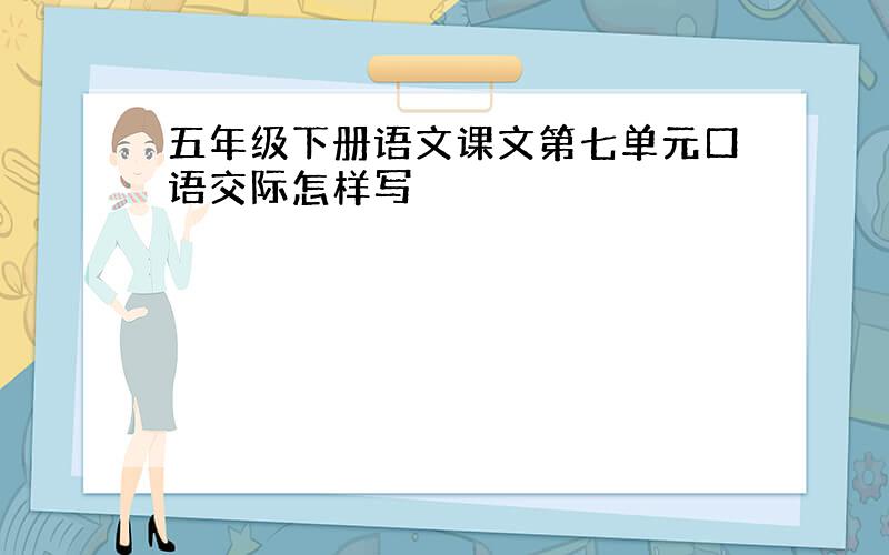 五年级下册语文课文第七单元口语交际怎样写