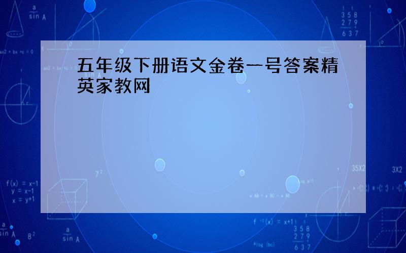 五年级下册语文金卷一号答案精英家教网