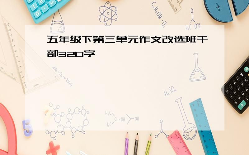 五年级下第三单元作文改选班干部320字