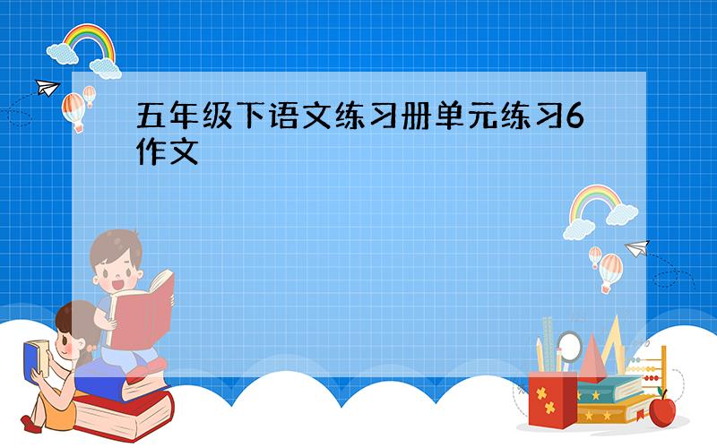 五年级下语文练习册单元练习6作文