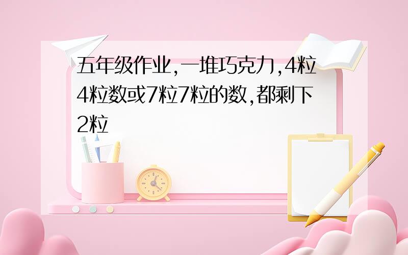 五年级作业,一堆巧克力,4粒4粒数或7粒7粒的数,都剩下2粒