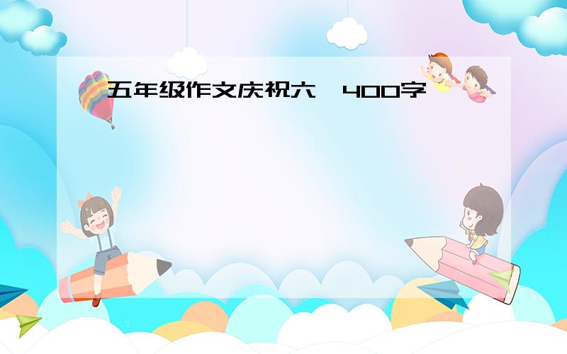 五年级作文庆祝六一400字