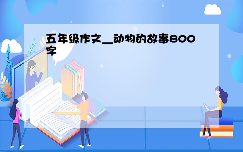 五年级作文＿动物的故事800字