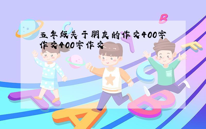 五年级关于朋友的作文400字作文400字作文