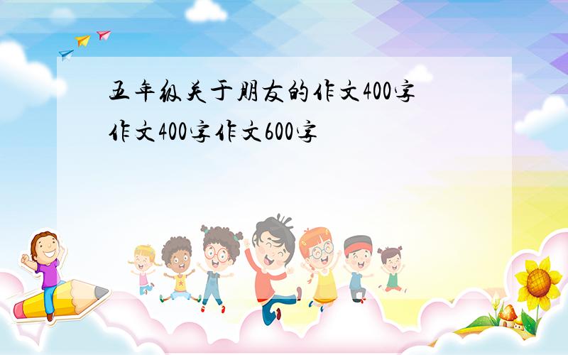 五年级关于朋友的作文400字作文400字作文600字