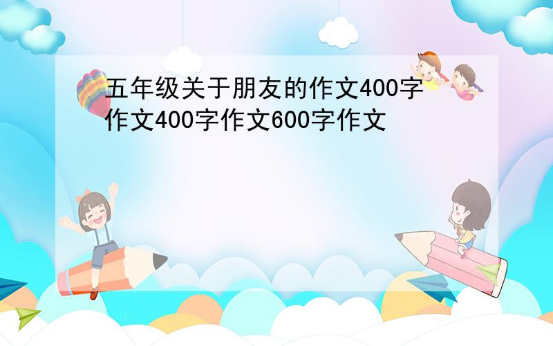 五年级关于朋友的作文400字作文400字作文600字作文