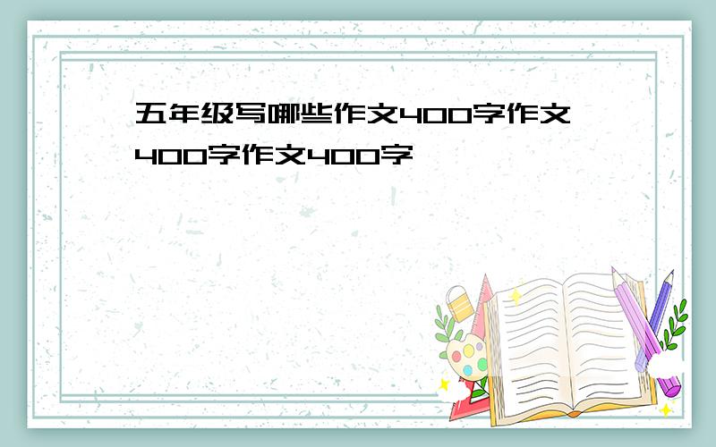 五年级写哪些作文400字作文400字作文400字