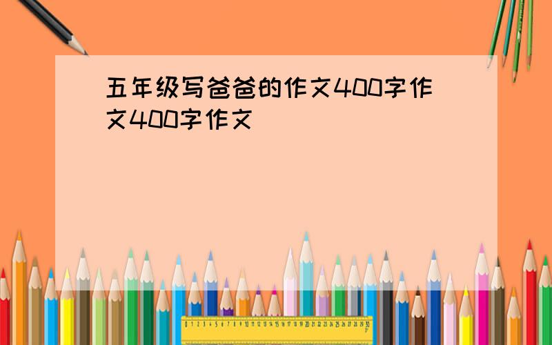 五年级写爸爸的作文400字作文400字作文