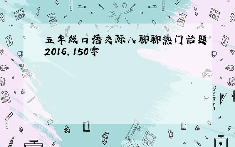 五年级口语交际八聊聊热门话题2016,150字