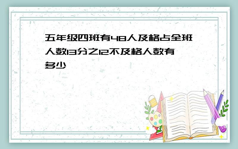 五年级四班有48人及格占全班人数13分之12不及格人数有多少