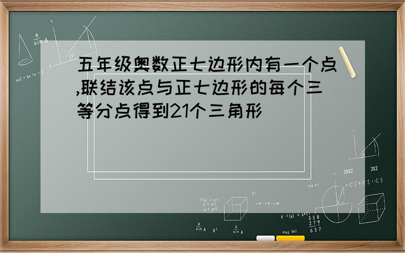 五年级奥数正七边形内有一个点,联结该点与正七边形的每个三等分点得到21个三角形