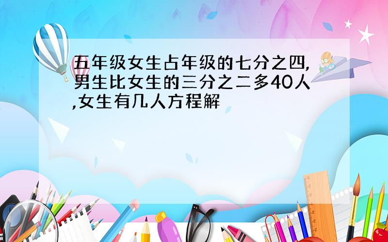 五年级女生占年级的七分之四,男生比女生的三分之二多40人,女生有几人方程解