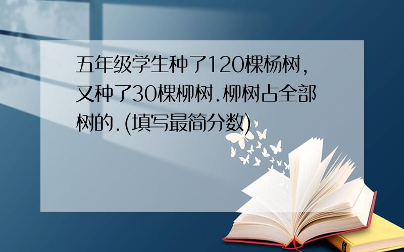 五年级学生种了120棵杨树,又种了30棵柳树.柳树占全部树的.(填写最简分数)