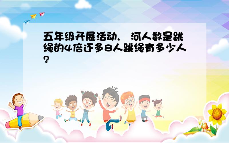 五年级开展活动,抜河人数是跳绳的4倍还多8人跳绳有多少人?