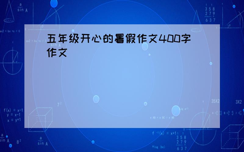 五年级开心的暑假作文400字作文