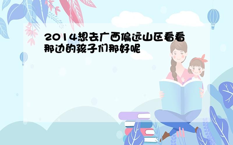 2014想去广西偏远山区看看那边的孩子们那好呢