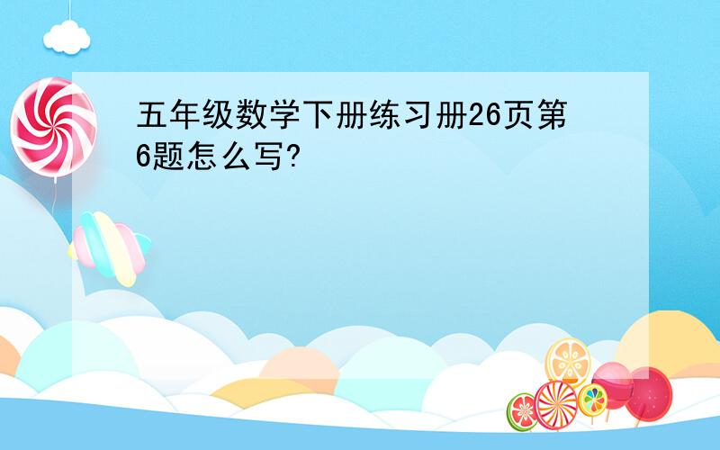 五年级数学下册练习册26页第6题怎么写?