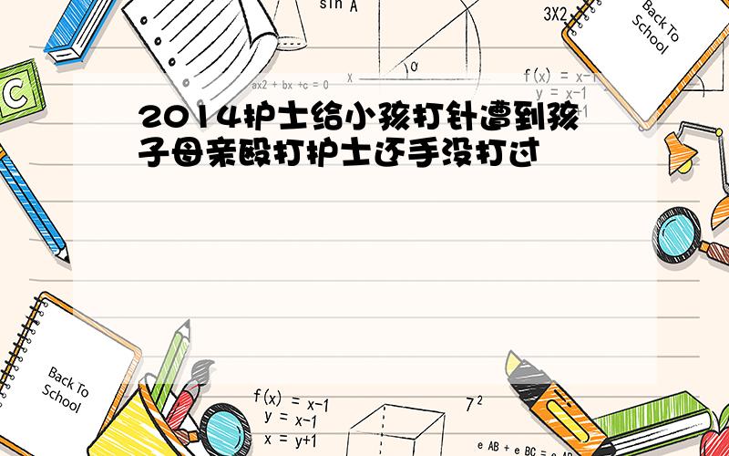 2014护士给小孩打针遭到孩子母亲殴打护士还手没打过