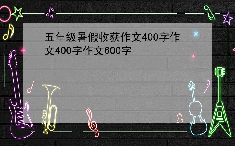 五年级暑假收获作文400字作文400字作文600字