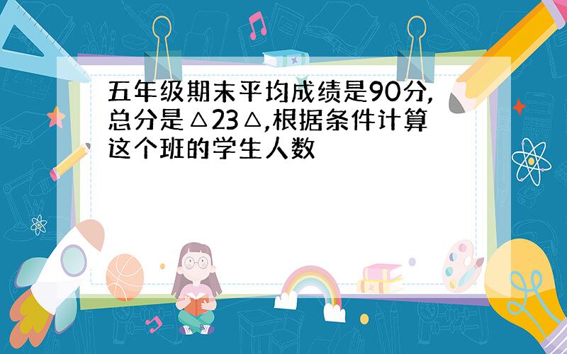 五年级期末平均成绩是90分,总分是△23△,根据条件计算这个班的学生人数