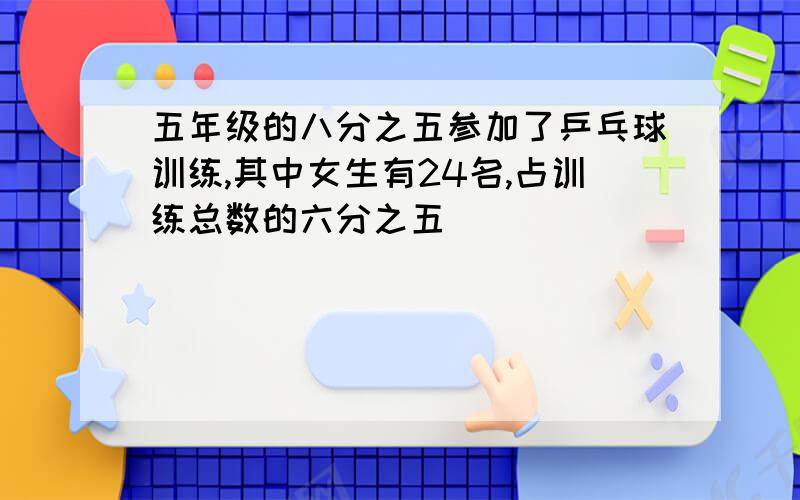 五年级的八分之五参加了乒乓球训练,其中女生有24名,占训练总数的六分之五