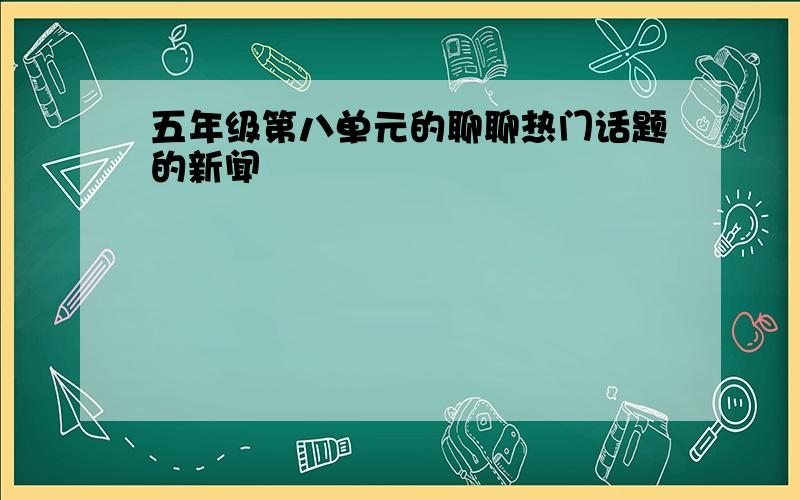 五年级第八单元的聊聊热门话题的新闻