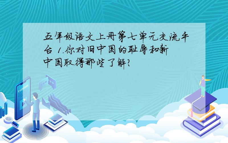 五年级语文上册第七单元交流平台 1.你对旧中国的耻辱和新中国取得那些了解?