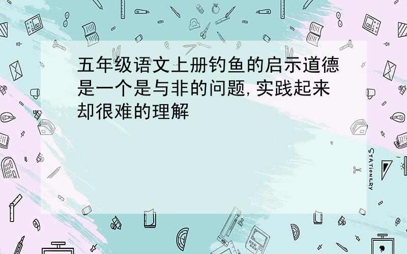 五年级语文上册钓鱼的启示道德是一个是与非的问题,实践起来却很难的理解