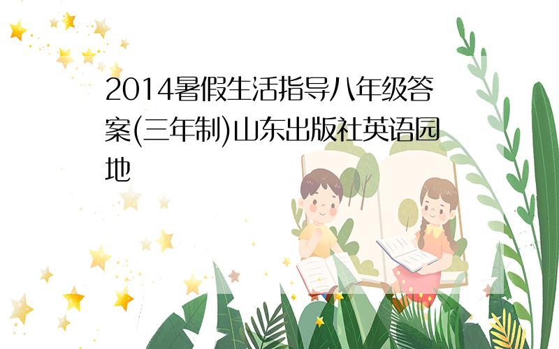 2014暑假生活指导八年级答案(三年制)山东出版社英语园地