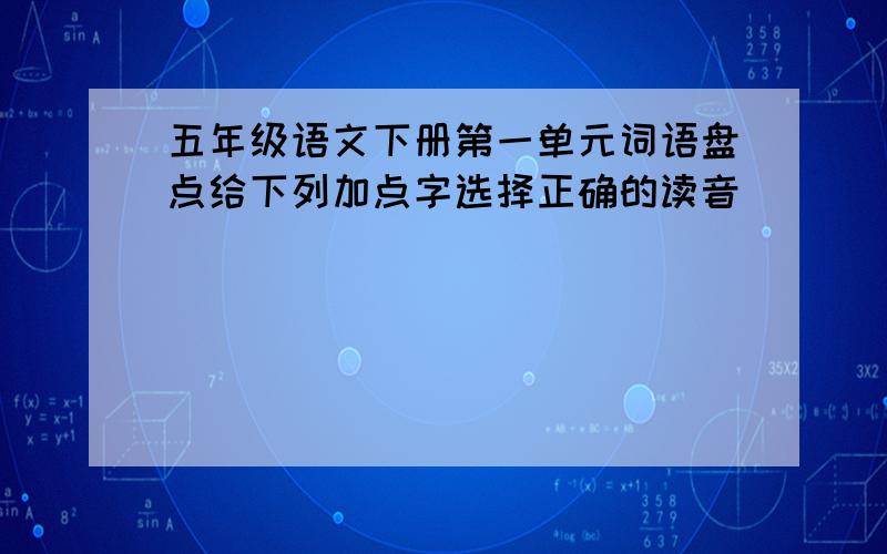 五年级语文下册第一单元词语盘点给下列加点字选择正确的读音