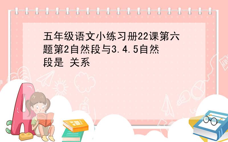 五年级语文小练习册22课第六题第2自然段与3.4.5自然段是 关系